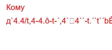 Кому д`4.4/t,4-4.-t-,4`4`-t.`t`b]\[H\\Y]